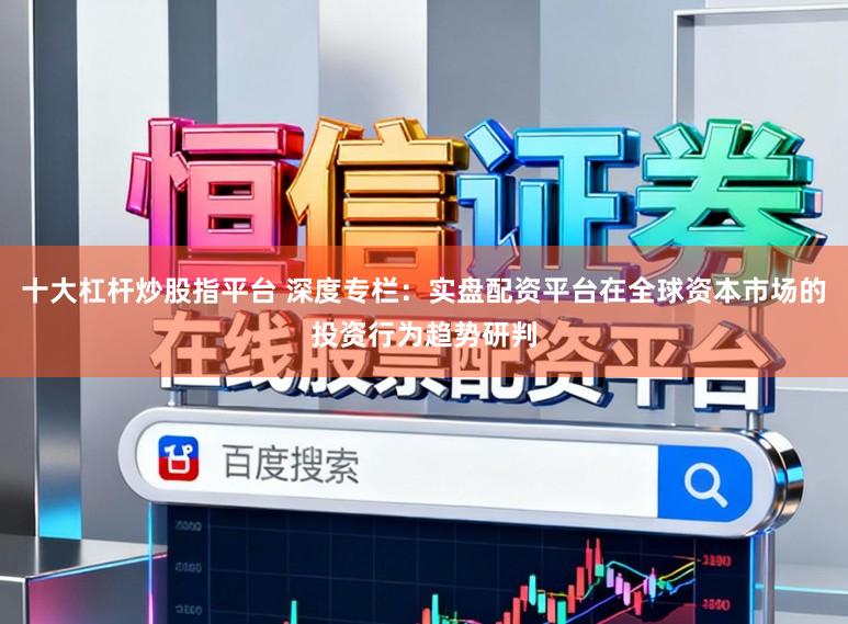 十大杠杆炒股指平台 深度专栏：实盘配资平台在全球资本市场的投资行为趋势研判