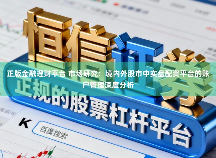 正版金融理财平台 市场研究：境内外股市中实盘配资平台的账户管理深度分析