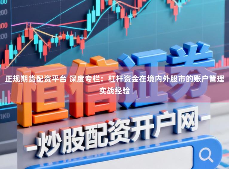 正规期货配资平台 深度专栏:杠杆资金在境内外股市的账户管理实战经验