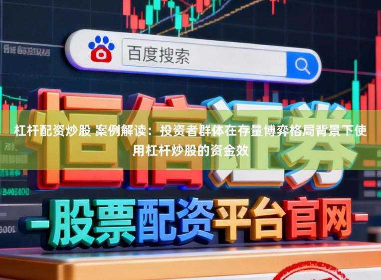 杠杆配资炒股 案例解读：投资者群体在存量博弈格局背景下使用杠杆炒股的资金效
