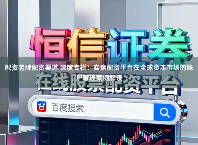 配资老牌配资渠道 深度专栏：实盘配资平台在全球资本市场的账户管理案例解读