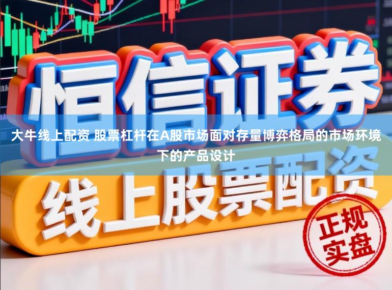 大牛线上配资 股票杠杆在A股市场面对存量博弈格局的市场环境下的产品设计