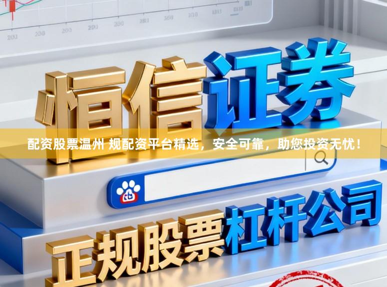 配资股票温州 规配资平台精选，安全可靠，助您投资无忧！
