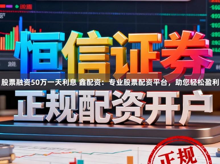 股票融资50万一天利息 鑫配资：专业股票配资平台，助您轻松盈利