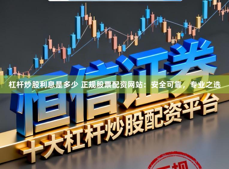 杠杆炒股利息是多少 正规股票配资网站:安全可靠,专业之选