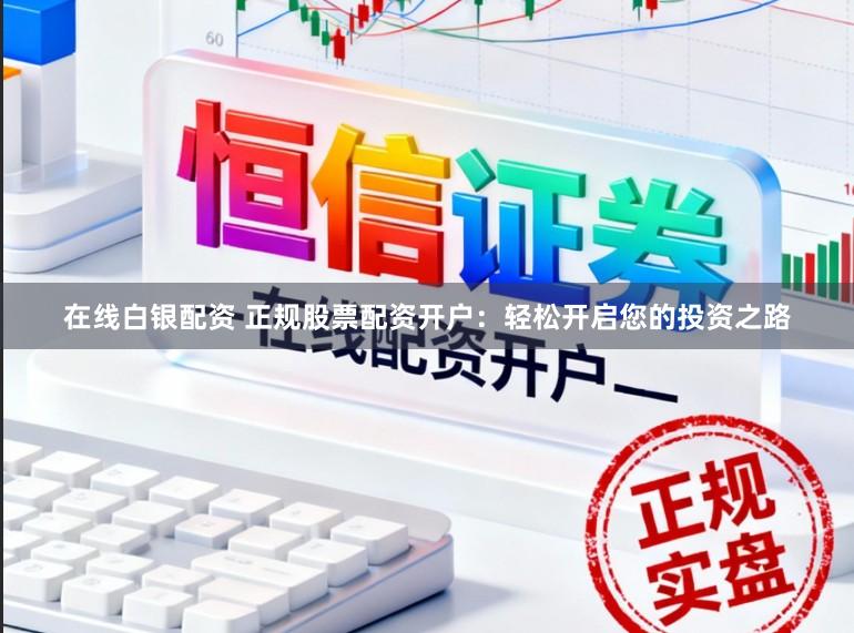 在线白银配资 正规股票配资开户：轻松开启您的投资之路