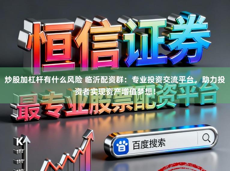 炒股加杠杆有什么风险 临沂配资群：专业投资交流平台，助力投资者实现资产增值梦想！