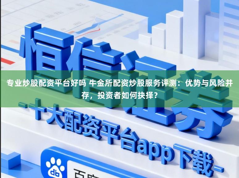 专业炒股配资平台好吗 牛金所配资炒股服务评测：优势与风险并存，投资者如何抉择？