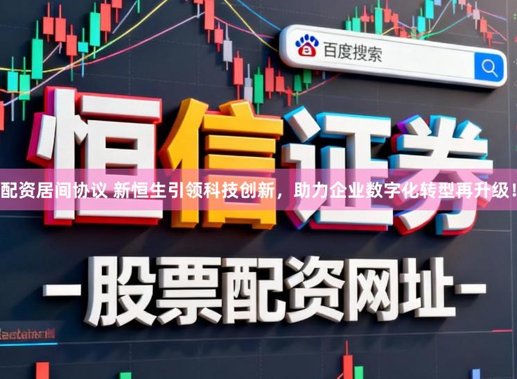配资居间协议 新恒生引领科技创新，助力企业数字化转型再升级！