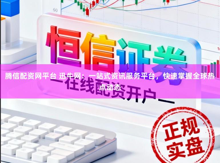 腾信配资网平台 迅牛网：一站式资讯服务平台，快速掌握全球热点动态