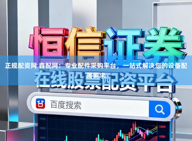 正规配资网 鑫配网：专业配件采购平台，一站式解决您的设备配置需求