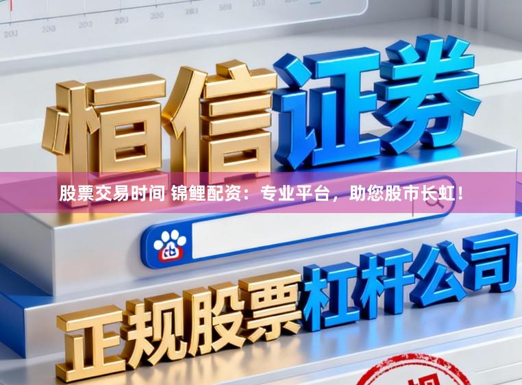 股票交易时间 锦鲤配资：专业平台，助您股市长虹！