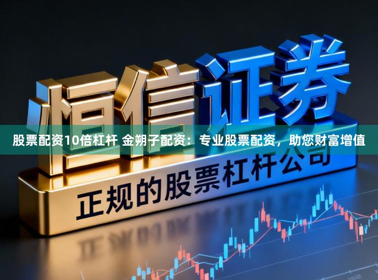 股票配资10倍杠杆 金朔子配资：专业股票配资，助您财富增值