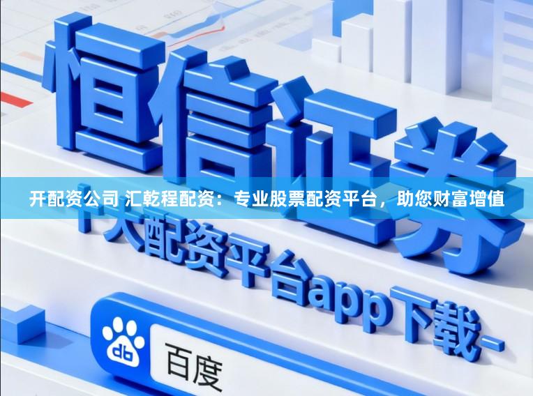 开配资公司 汇乾程配资:专业股票配资平台,助您财富增值