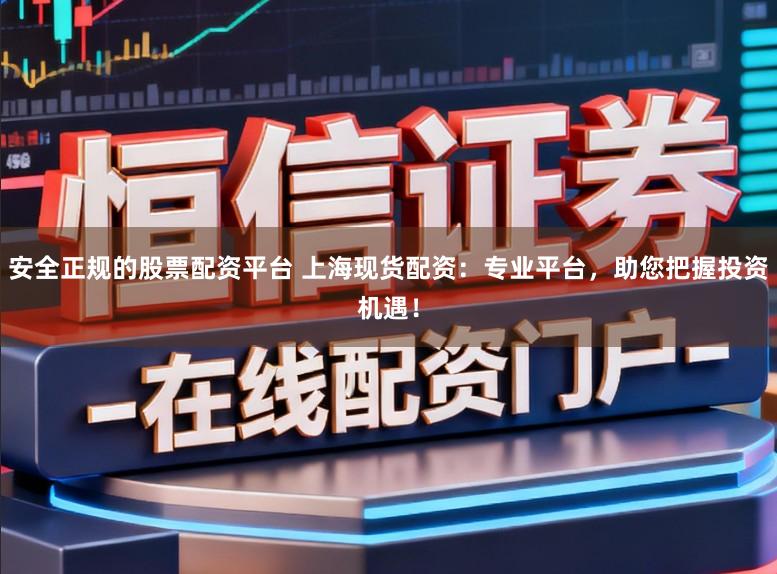 安全正规的股票配资平台 上海现货配资：专业平台，助您把握投资机遇！