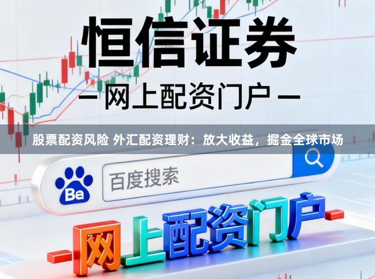 股票配资风险 外汇配资理财：放大收益，掘金全球市场