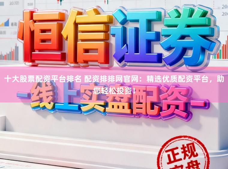 十大股票配资平台排名 配资排排网官网：精选优质配资平台，助您轻松投资！