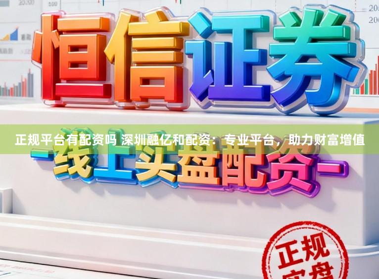 正规平台有配资吗 深圳融亿和配资:专业平台,助力财富增值