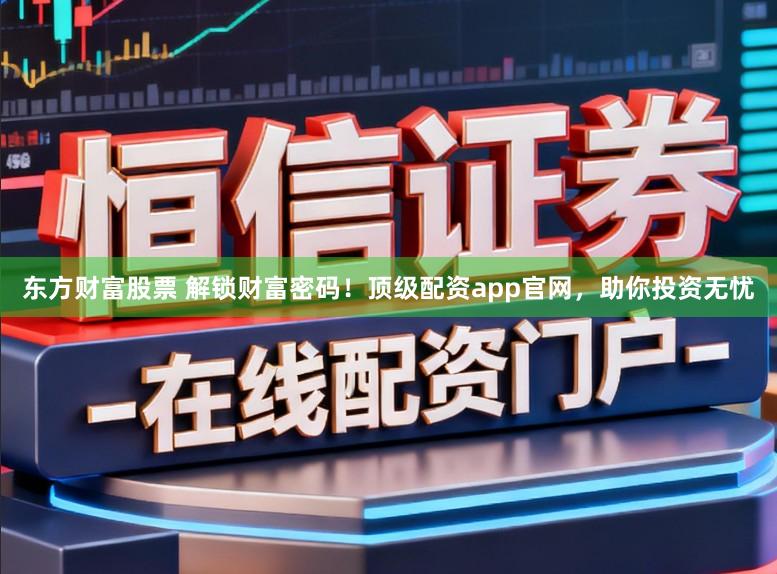 东方财富股票 解锁财富密码！顶级配资app官网，助你投资无忧