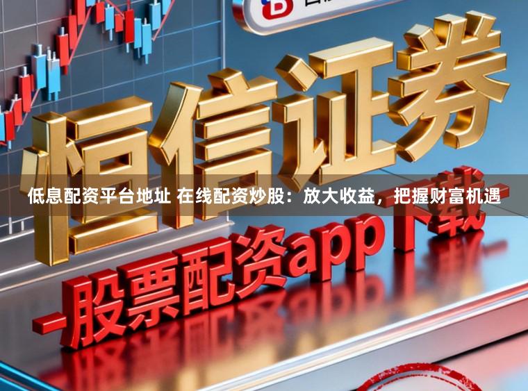 低息配资平台地址 在线配资炒股：放大收益，把握财富机遇
