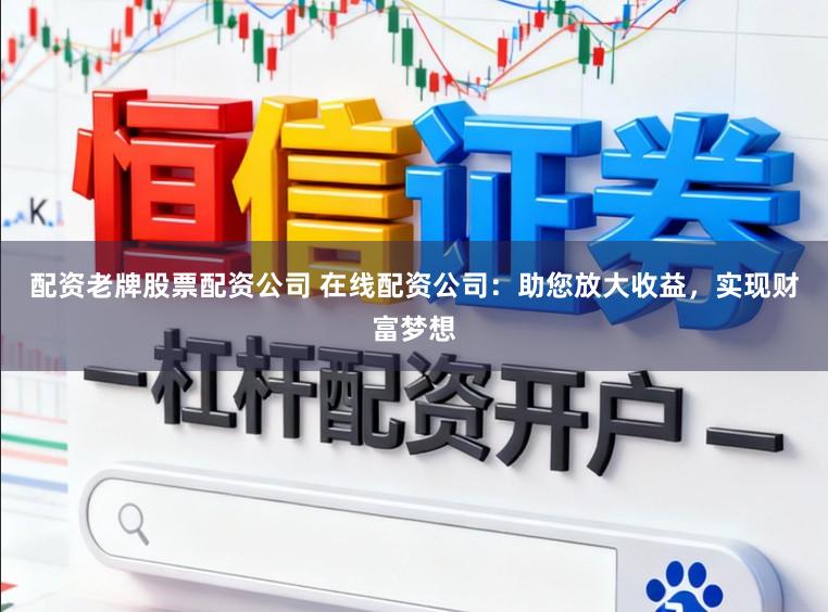 配资老牌股票配资公司 在线配资公司：助您放大收益，实现财富梦想