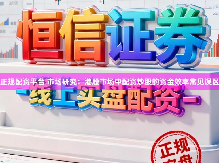 正规配资平台 市场研究：港股市场中配资炒股的资金效率常见误区