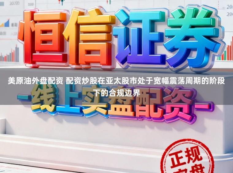 美原油外盘配资 配资炒股在亚太股市处于宽幅震荡周期的阶段下的合规边界