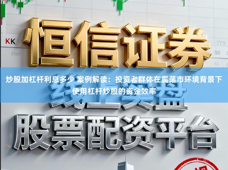 炒股加杠杆利息多少 案例解读：投资者群体在震荡市环境背景下使用杠杆炒股的资金效率