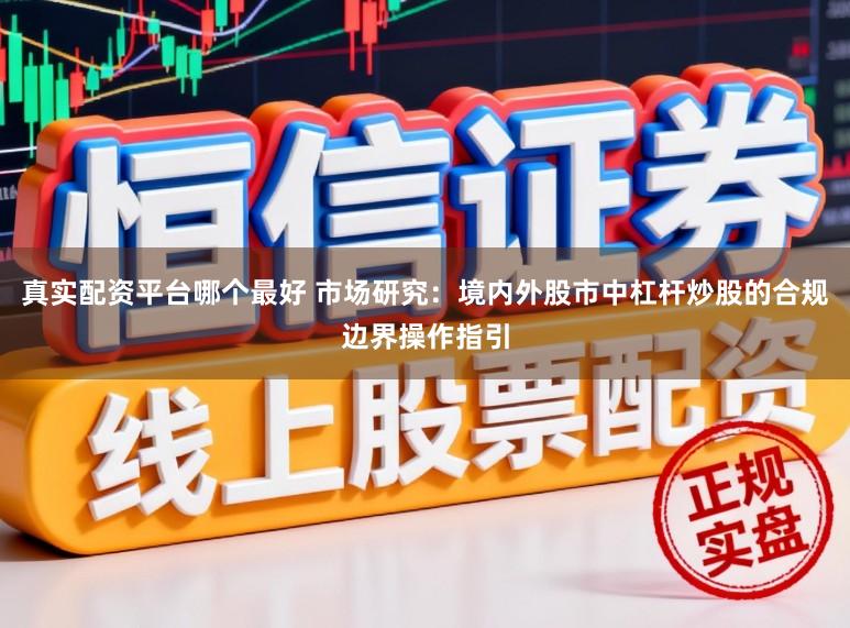 真实配资平台哪个最好 市场研究：境内外股市中杠杆炒股的合规边界操作指引