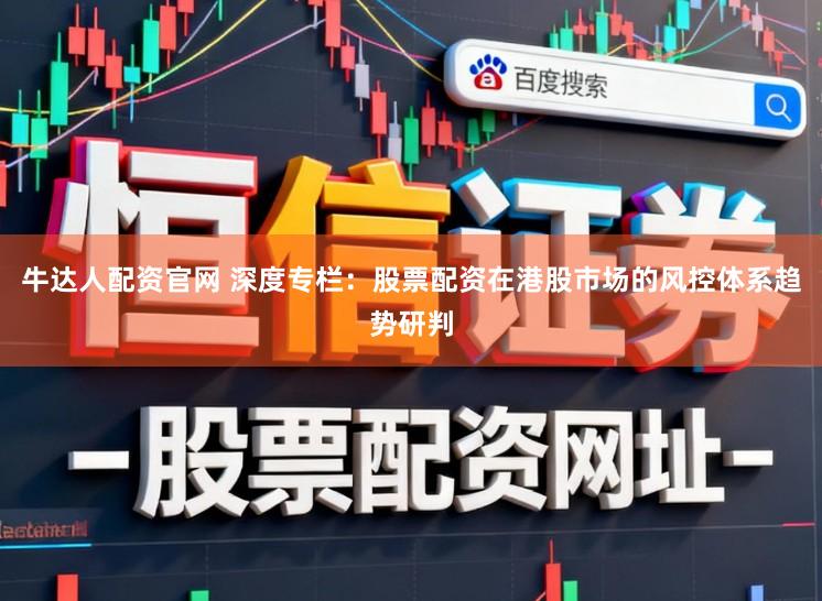牛达人配资官网 深度专栏:股票配资在港股市场的风控体系趋势研判