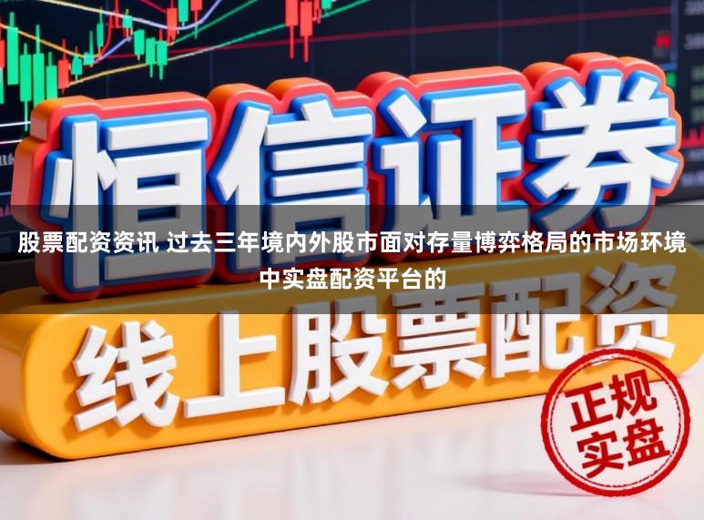 股票配资资讯 过去三年境内外股市面对存量博弈格局的市场环境中实盘配资平台的