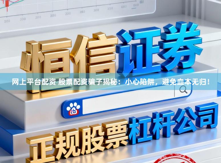 网上平台配资 股票配资骗子揭秘：小心陷阱，避免血本无归！