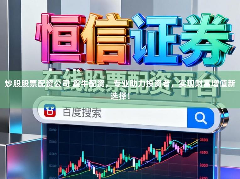 炒股股票配资公司 鑫牛配资，专业助力投资者，实现财富增值新选择！