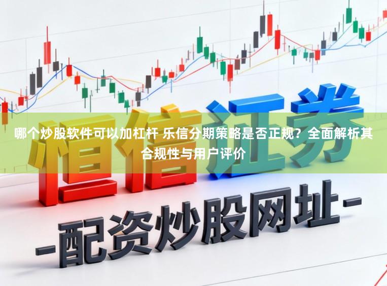 哪个炒股软件可以加杠杆 乐信分期策略是否正规?全面解析其合规性与用户评价