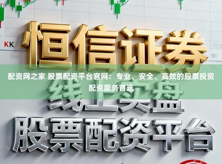 配资网之家 股票配资平台官网：专业、安全、高效的股票投资配资服务首选