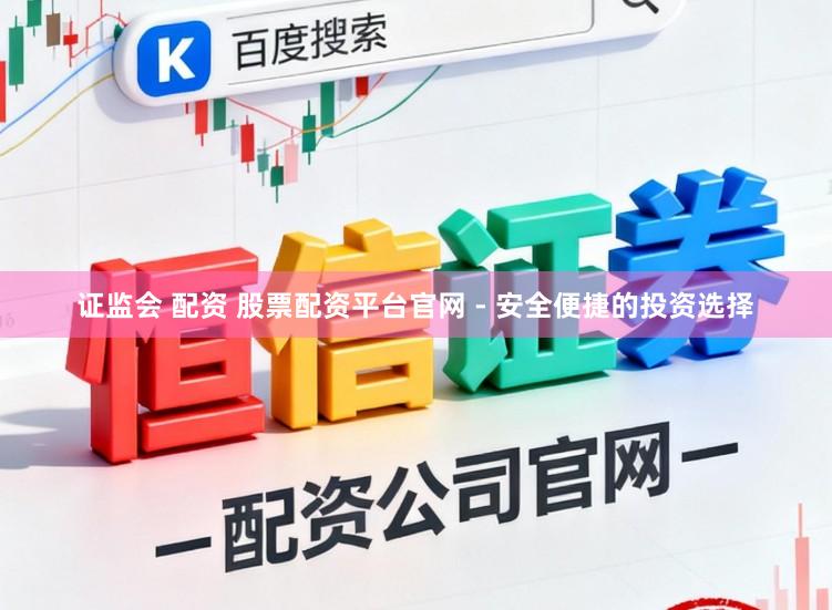 证监会 配资 股票配资平台官网 - 安全便捷的投资选择