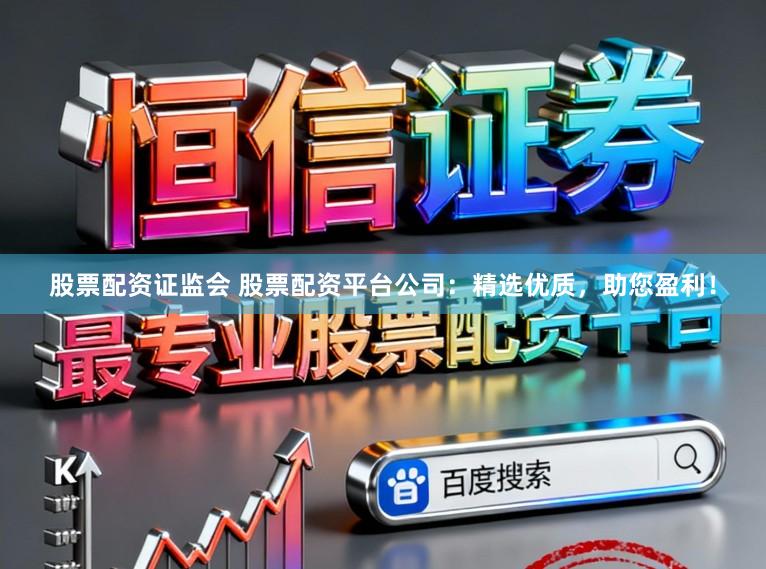 股票配资证监会 股票配资平台公司：精选优质，助您盈利！