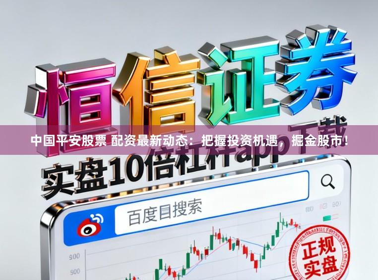 中国平安股票 配资最新动态:把握投资机遇,掘金股市!