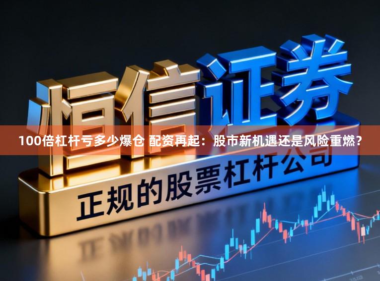 100倍杠杆亏多少爆仓 配资再起：股市新机遇还是风险重燃？