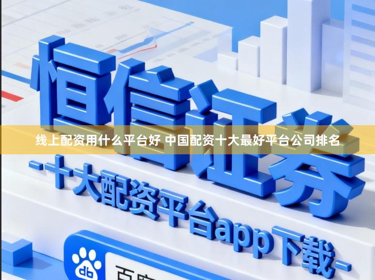 线上配资用什么平台好 中国配资十大最好平台公司排名