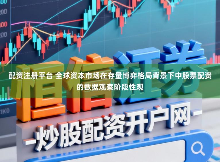 配资注册平台 全球资本市场在存量博弈格局背景下中股票配资的数据观察阶段性观