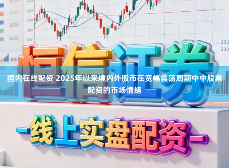 国内在线配资 2025年以来境内外股市在宽幅震荡周期中中股票配资的市场情绪