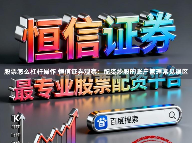 股票怎么杠杆操作 恒信证券观察：配资炒股的账户管理常见误区