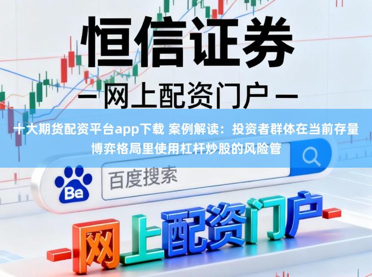 十大期货配资平台app下载 案例解读：投资者群体在当前存量博弈格局里使用杠杆炒股的风险管