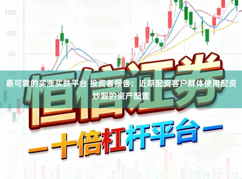 最可靠的买涨买跌平台 投资者报告：近期配资客户群体使用配资炒股的资产配置