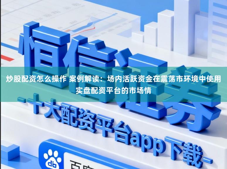 炒股配资怎么操作 案例解读：场内活跃资金在震荡市环境中使用实盘配资平台的市场情
