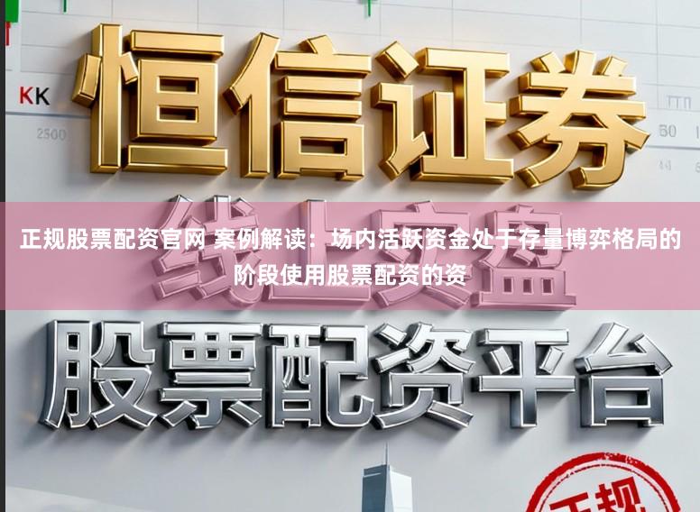 正规股票配资官网 案例解读：场内活跃资金处于存量博弈格局的阶段使用股票配资的资