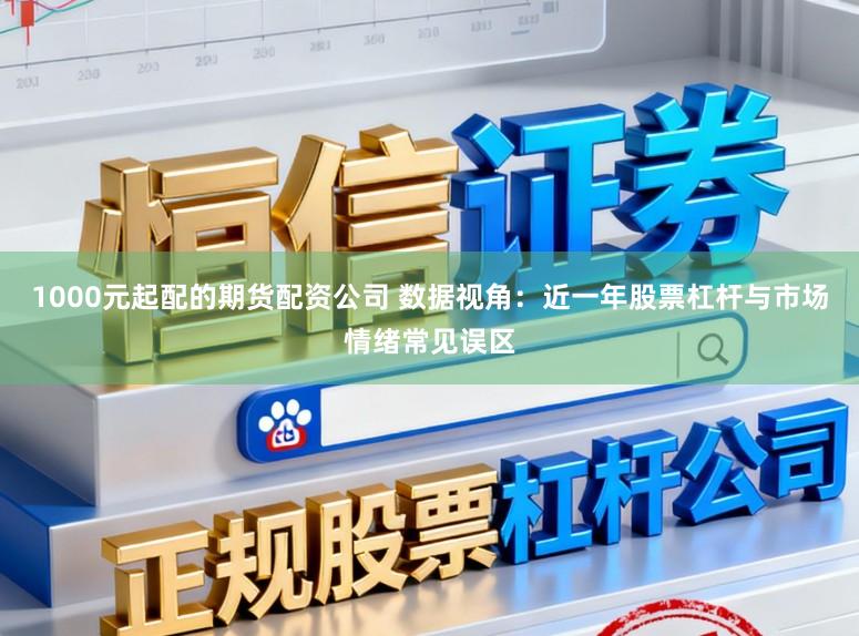 1000元起配的期货配资公司 数据视角：近一年股票杠杆与市场情绪常见误区