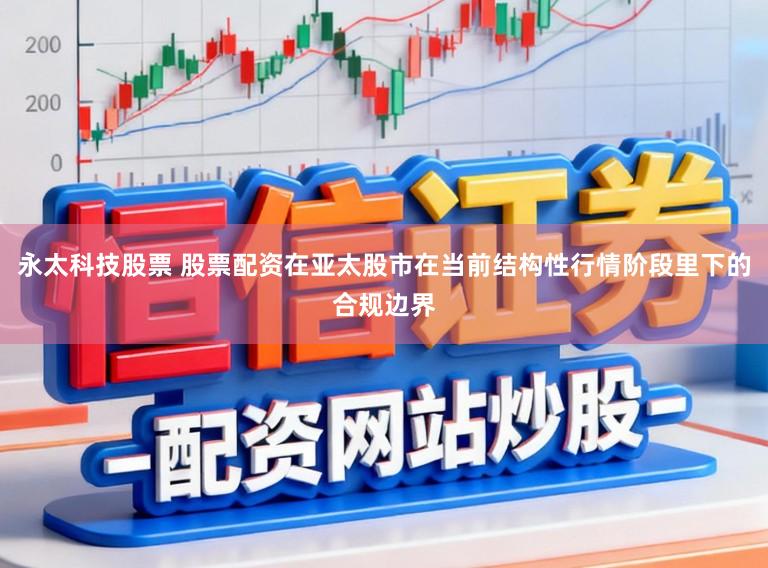 永太科技股票 股票配资在亚太股市在当前结构性行情阶段里下的合规边界