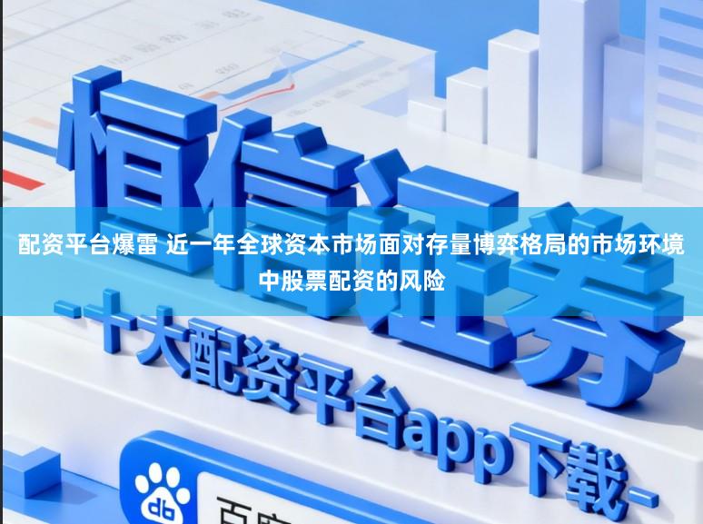 配资平台爆雷 近一年全球资本市场面对存量博弈格局的市场环境中股票配资的风险